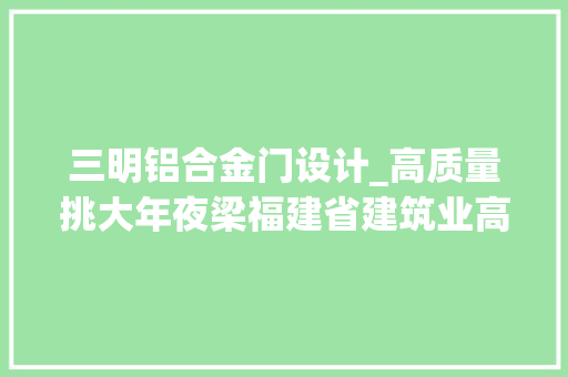 三明铝合金门设计_高质量挑大年夜梁福建省建筑业高质量成长风姿展⑥