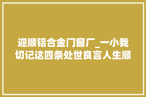 迎顺铝合金门窗厂_一小我切记这四条处世良言人生顺风顺水否则你将狼奔豕突