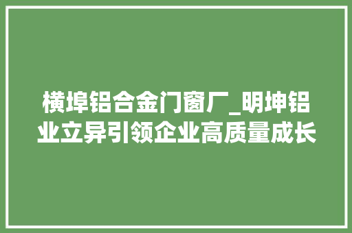 横埠铝合金门窗厂_明坤铝业立异引领企业高质量成长