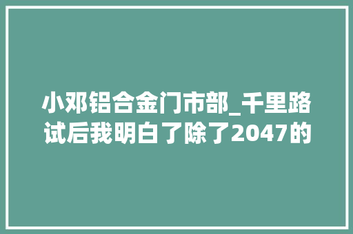 小邓铝合金门市部_千里路试后我明白了除了2047的性价比欧蓝德还有什么