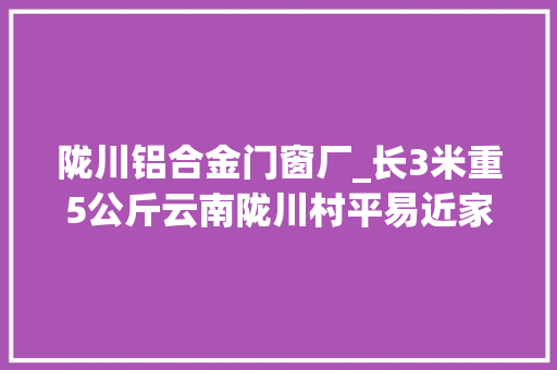 陇川铝合金门窗厂_长3米重5公斤云南陇川村平易近家中惊现眼镜王蛇