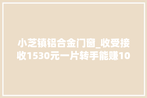 小芝镇铝合金门窗_收受接收1530元一片转手能赚1000多适合农村的冷门收受接收项目