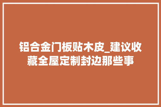 铝合金门板贴木皮_建议收藏全屋定制封边那些事