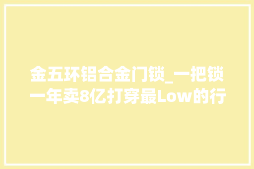 金五环铝合金门锁_一把锁一年卖8亿打穿最Low的行业竟靠一个爆品武器