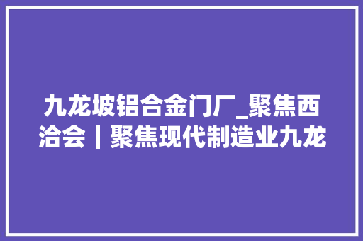 九龙坡铝合金门厂_聚焦西洽会｜聚焦现代制造业九龙坡八大年夜重点家当亮造诣单