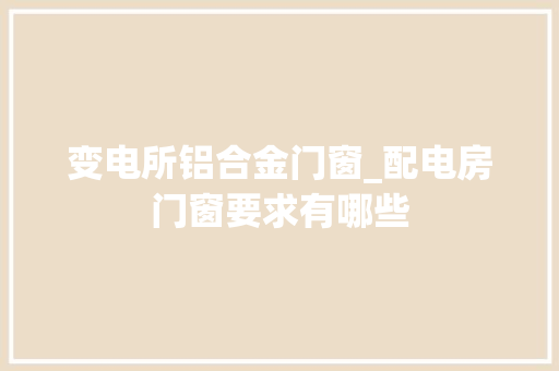 变电所铝合金门窗_配电房门窗要求有哪些