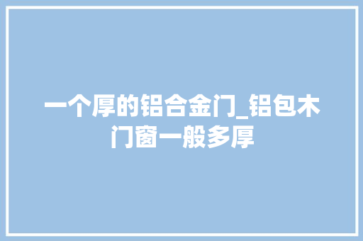 一个厚的铝合金门_铝包木门窗一般多厚