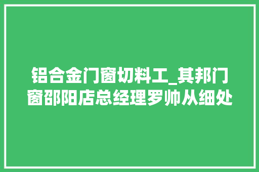 铝合金门窗切料工_其邦门窗邵阳店总经理罗帅从细处着眼学无止境进步不止