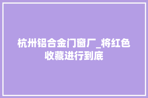 杭卅铝合金门窗厂_将红色收藏进行到底