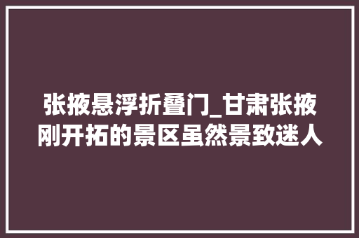 张掖悬浮折叠门_甘肃张掖刚开拓的景区虽然景致迷人搭客却很少