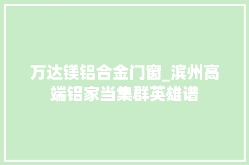 万达镁铝合金门窗_滨州高端铝家当集群英雄谱
