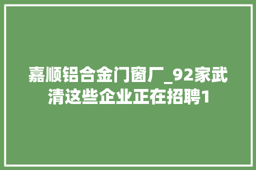 嘉顺铝合金门窗厂_92家武清这些企业正在招聘1