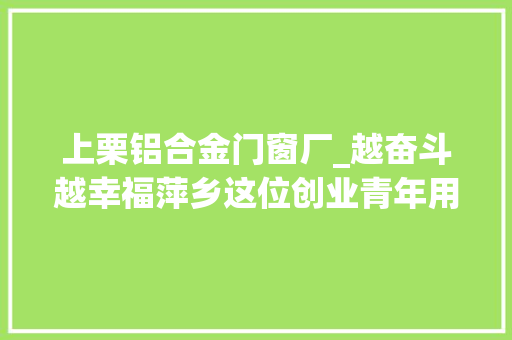 上栗铝合金门窗厂_越奋斗越幸福萍乡这位创业青年用奋斗成就青春妄图