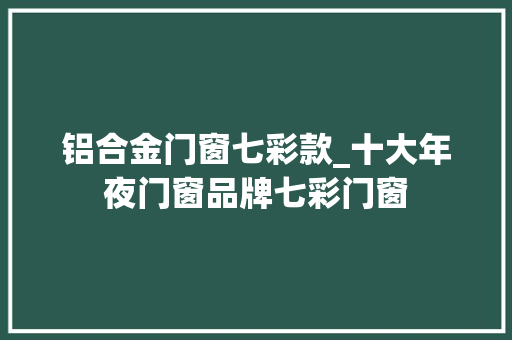 铝合金门窗七彩款_十大年夜门窗品牌七彩门窗
