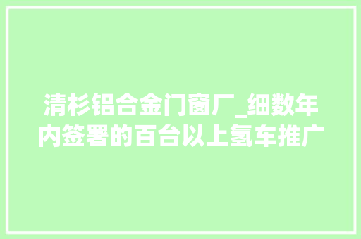 清杉铝合金门窗厂_细数年内签署的百台以上氢车推广大单总数已超16万辆