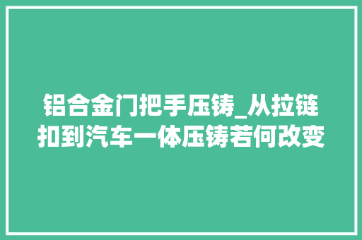 铝合金门把手压铸_从拉链扣到汽车一体压铸若何改变制造世界的办法丨TECHTUESDAY