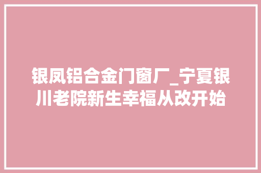 银凤铝合金门窗厂_宁夏银川老院新生幸福从改开始