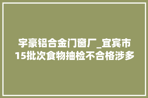 宇豪铝合金门窗厂_宜宾市15批次食物抽检不合格涉多批次散装白酒