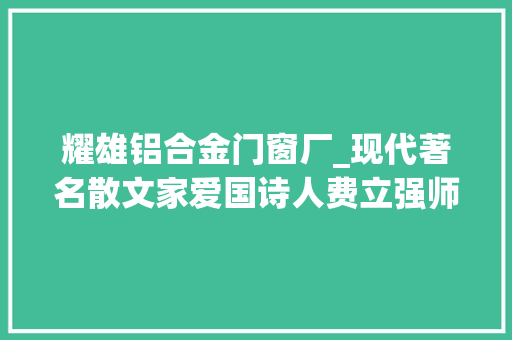 耀雄铝合金门窗厂_现代著名散文家爱国诗人费立强师长教师的随笔散文虞丽人刀郎是你