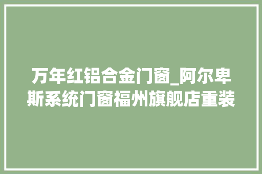 万年红铝合金门窗_阿尔卑斯系统门窗福州旗舰店重装进级盛大开业