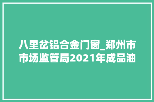 八里岔铝合金门窗_郑州市市场监管局2021年成品油等产品质量专项监督抽查结果