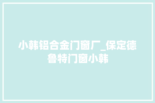 小韩铝合金门窗厂_保定德鲁特门窗小韩