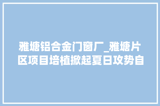 雅塘铝合金门窗厂_雅塘片区项目培植掀起夏日攻势自然苑保障住房即将落成