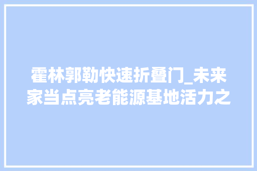 霍林郭勒快速折叠门_未来家当点亮老能源基地活力之光