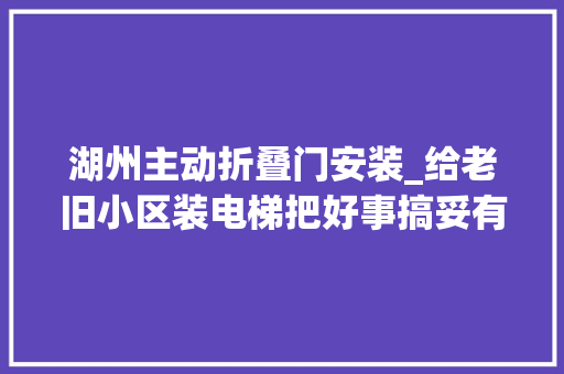 湖州主动折叠门安装_给老旧小区装电梯把好事搞妥有多灾