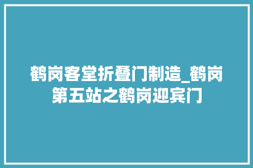 鹤岗客堂折叠门制造_鹤岗第五站之鹤岗迎宾门