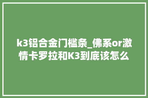 k3铝合金门槛条_佛系or激情卡罗拉和K3到底该怎么选