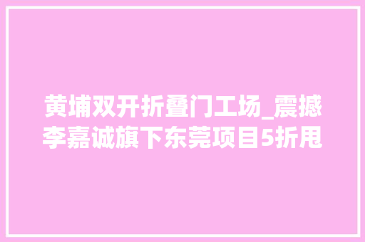 黄埔双开折叠门工场_震撼李嘉诚旗下东莞项目5折甩卖25年开拓史上演地产穷冬