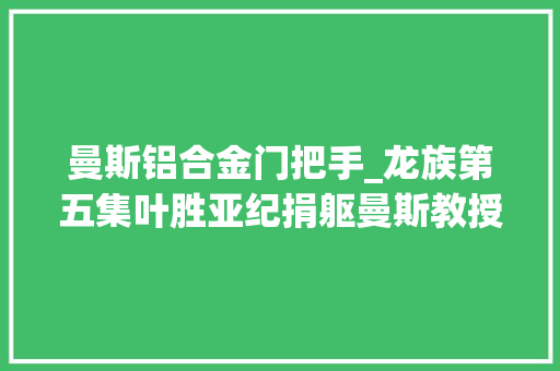 曼斯铝合金门把手_龙族第五集叶胜亚纪捐躯曼斯教授为其复仇