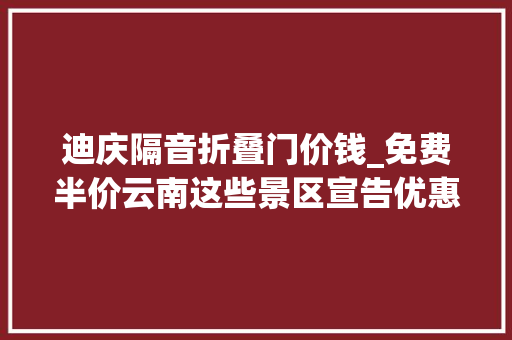 迪庆隔音折叠门价钱_免费半价云南这些景区宣告优惠政策→