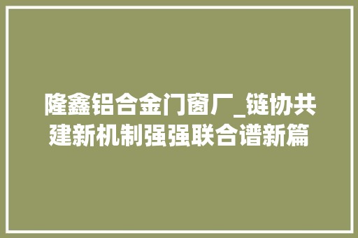 隆鑫铝合金门窗厂_链协共建新机制强强联合谱新篇