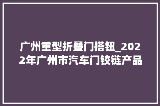 广州重型折叠门搭钮_2022年广州市汽车门铰链产品质量监督抽查结果
