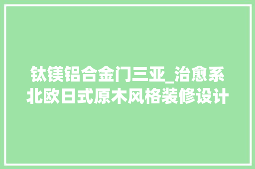 钛镁铝合金门三亚_治愈系北欧日式原木风格装修设计
