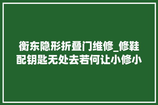 衡东隐形折叠门维修_修鞋配钥匙无处去若何让小修小补拜别东躲西藏
