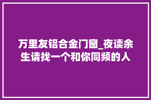 万里友铝合金门窗_夜读余生请找一个和你同频的人