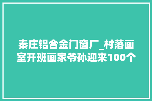 秦庄铝合金门窗厂_村落画室开班画家爷孙迎来100个孩子