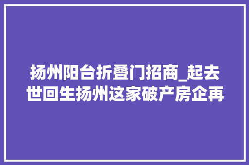 扬州阳台折叠门招商_起去世回生扬州这家破产房企再次招商