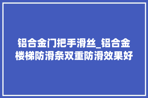 铝合金门把手滑丝_铝合金楼梯防滑条双重防滑效果好防腐防锈不能少