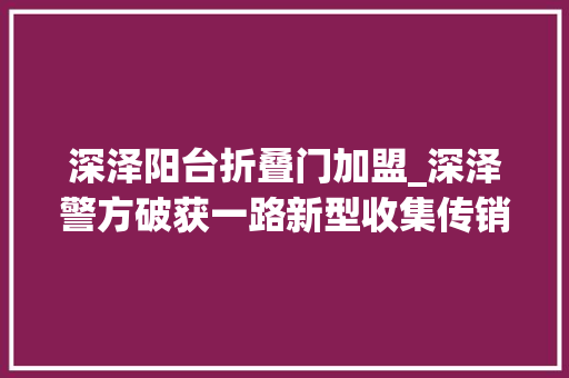 深泽阳台折叠门加盟_深泽警方破获一路新型收集传销案涉案金额高达200万元