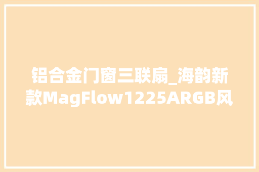 铝合金门窗三联扇_海韵新款MagFlow1225ARGB风扇上架国内平台三联包套装售价699元