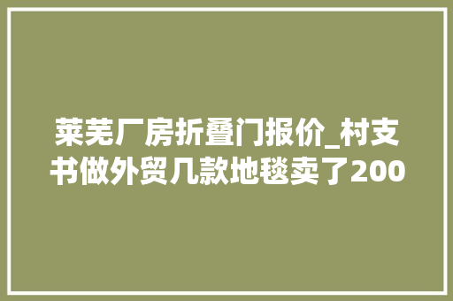 莱芜厂房折叠门报价_村支书做外贸几款地毯卖了2000多万誓让全村合营富余