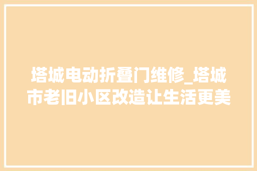 塔城电动折叠门维修_塔城市老旧小区改造让生活更美好