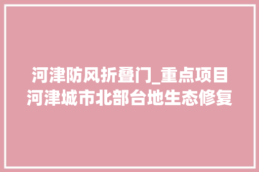 河津防风折叠门_重点项目河津城市北部台地生态修复一期工程演绎绿色蝶变打造绿地公园