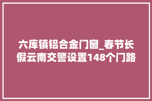 六库镇铝合金门窗_春节长假云南交警设置148个门路交通事件快处快赔临时做事点