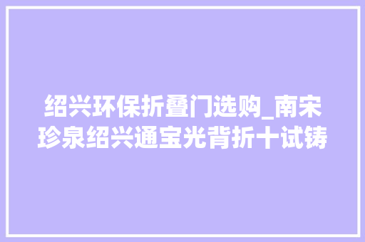 绍兴环保折叠门选购_南宋珍泉绍兴通宝光背折十试铸样钱珍赏