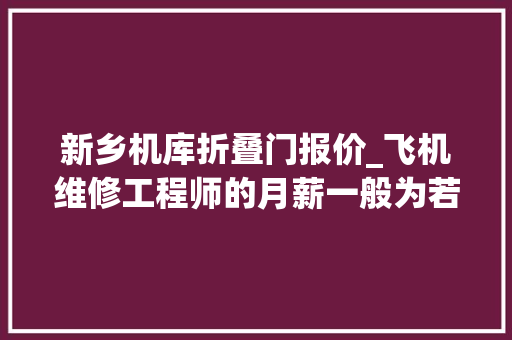 新乡机库折叠门报价_飞机维修工程师的月薪一般为若干了
